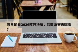 哪里能看2026欧冠决赛，欧冠决赛去哪看？