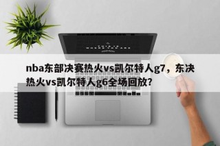nba东部决赛热火vs凯尔特人g7，东决热火vs凯尔特人g6全场回放？