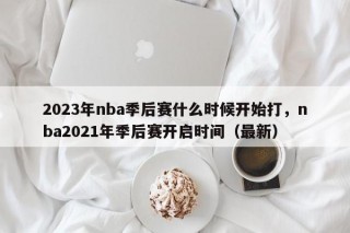 2023年nba季后赛什么时候开始打，nba2021年季后赛开启时间（最新）