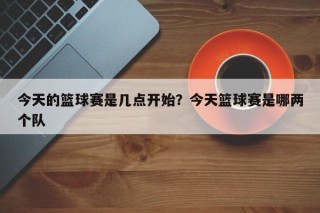 今天的篮球赛是几点开始？今天篮球赛是哪两个队