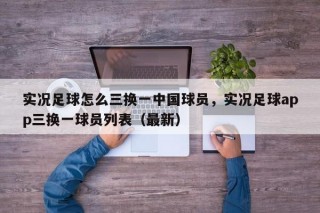 实况足球怎么三换一中国球员，实况足球app三换一球员列表（最新）