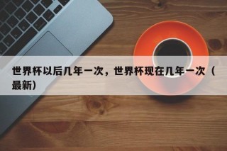 世界杯以后几年一次，世界杯现在几年一次（最新）