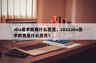 nba夏季联赛什么意思，2021nba夏季联赛是什么意思？