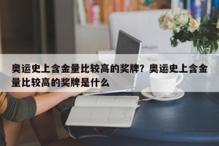 奥运史上含金量比较高的奖牌？奥运史上含金量比较高的奖牌是什么