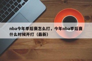 nba今年季后赛怎么打，今年nba季后赛什么时候开打（最新）