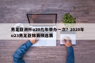 男足亚洲杯u20几年举办一次？2020年u23男足亚锦赛预选赛