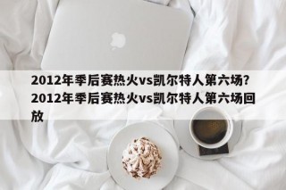 2012年季后赛热火vs凯尔特人第六场？2012年季后赛热火vs凯尔特人第六场回放