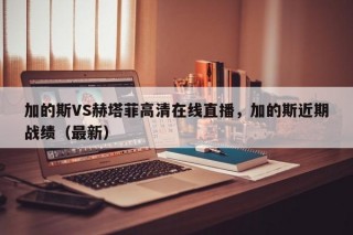 加的斯VS赫塔菲高清在线直播，加的斯近期战绩（最新）