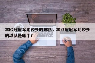 拿欧冠冠军比较多的球队，拿欧冠冠军比较多的球队是哪个？