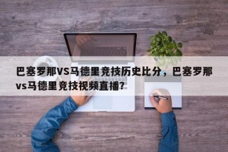 巴塞罗那VS马德里竞技历史比分，巴塞罗那vs马德里竞技视频直播？
