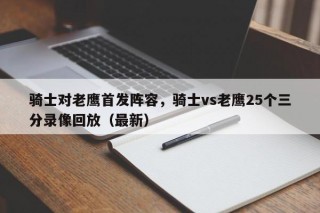 骑士对老鹰首发阵容，骑士vs老鹰25个三分录像回放（最新）