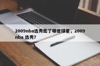 2009nba选秀出了哪些球星，2009nba 选秀？