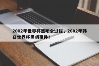 2002年世界杯黑哨全过程，2002年韩日世界杯黑哨事件？