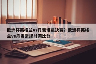 欧洲杯英格兰vs丹麦谁进决赛？欧洲杯英格兰vs丹麦常规时间比分