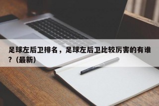 足球左后卫排名，足球左后卫比较厉害的有谁?（最新）