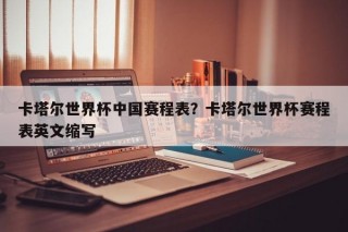 卡塔尔世界杯中国赛程表？卡塔尔世界杯赛程表英文缩写