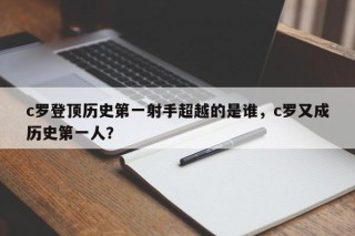 c罗登顶历史第一射手超越的是谁，c罗又成历史第一人？