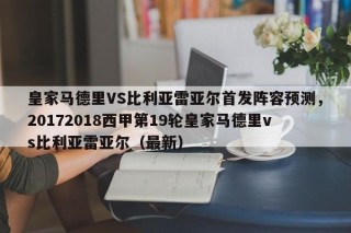 皇家马德里VS比利亚雷亚尔首发阵容预测，20172018西甲第19轮皇家马德里vs比利亚雷亚尔（最新）