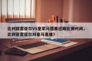 比利亚雷亚尔VS皇家马德里近期比赛时间，比利亚雷亚尔对皇马直播？