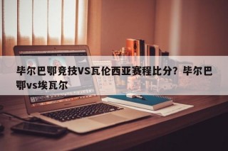 毕尔巴鄂竞技VS瓦伦西亚赛程比分？毕尔巴鄂vs埃瓦尔