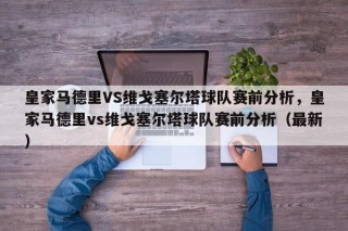 皇家马德里VS维戈塞尔塔球队赛前分析，皇家马德里vs维戈塞尔塔球队赛前分析（最新）