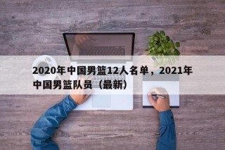 2020年中国男篮12人名单，2021年中国男篮队员（最新）