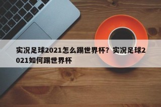 实况足球2021怎么踢世界杯？实况足球2021如何踢世界杯