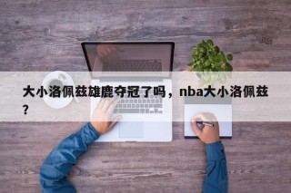 大小洛佩兹雄鹿夺冠了吗，nba大小洛佩兹？