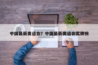 中国最新奥运会？中国最新奥运会奖牌榜