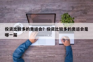 投资比较多的奥运会？投资比较多的奥运会是哪一届