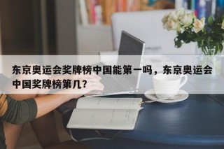 东京奥运会奖牌榜中国能第一吗，东京奥运会中国奖牌榜第几？