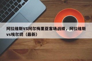 阿拉维斯VS阿尔梅里亚客场战绩，阿拉维斯vs埃尔切（最新）