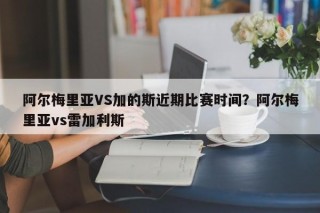 阿尔梅里亚VS加的斯近期比赛时间？阿尔梅里亚vs雷加利斯