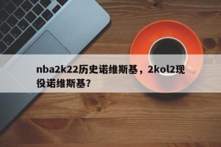 nba2k22历史诺维斯基，2kol2现役诺维斯基？