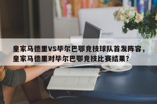 皇家马德里VS毕尔巴鄂竞技球队首发阵容，皇家马德里对毕尔巴鄂竞技比赛结果？