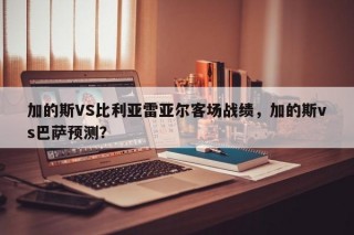 加的斯VS比利亚雷亚尔客场战绩，加的斯vs巴萨预测？