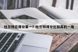 杜兰特总得分第一？杜兰特得分比较高的一场