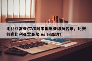 比利亚雷亚尔VS阿尔梅里亚球员名单，比赛前瞻比利亚雷亚尔 vs 阿森纳？