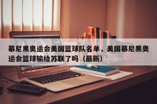 慕尼黑奥运会美国篮球队名单，美国慕尼黑奥运会篮球输给苏联了吗（最新）