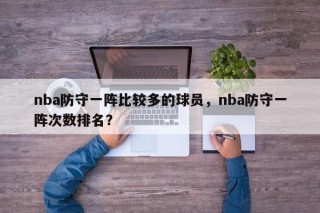 nba防守一阵比较多的球员，nba防守一阵次数排名？