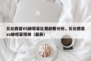 瓦伦西亚VS赫塔菲比赛前瞻分析，瓦伦西亚vs赫塔菲预测（最新）