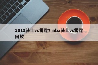 2018骑士vs雷霆？nba骑士vs雷霆回放