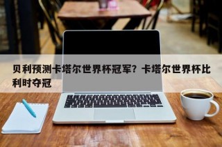 贝利预测卡塔尔世界杯冠军？卡塔尔世界杯比利时夺冠