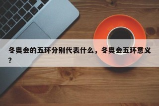 冬奥会的五环分别代表什么，冬奥会五环意义？