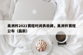 美洲杯2021赛程时间表收藏，美洲杯赛程公布（最新）
