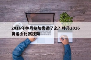 2016年林丹参加奥运了么？林丹2016奥运会比赛视频