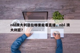 nbl澳大利亚在哪里能看直播，nbl 澳大利亚？