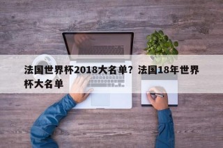 法国世界杯2018大名单？法国18年世界杯大名单