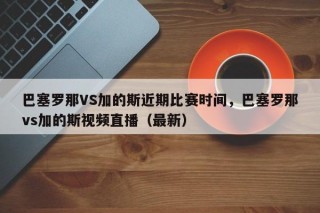 巴塞罗那VS加的斯近期比赛时间，巴塞罗那vs加的斯视频直播（最新）