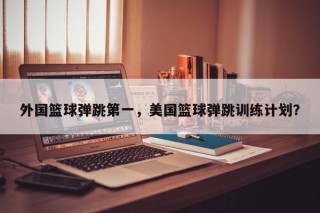 外国篮球弹跳第一，美国篮球弹跳训练计划？